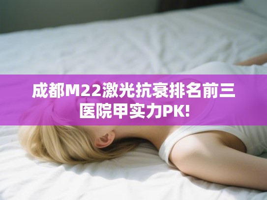 成都M22激光抗衰排名前三医院甲实力PK!