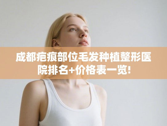 成都疤痕部位毛发种植整形医院排名+价格表一览!