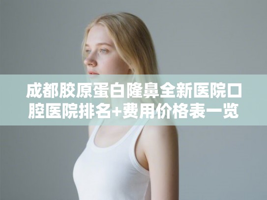 成都胶原蛋白隆鼻全新医院口腔医院排名+费用价格表一览!