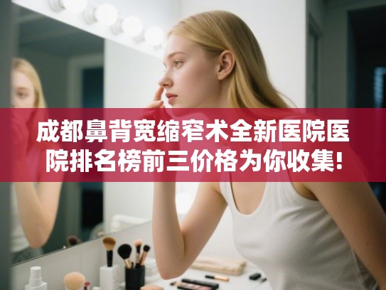 成都鼻背宽缩窄术全新医院医院排名榜前三价格为你收集!