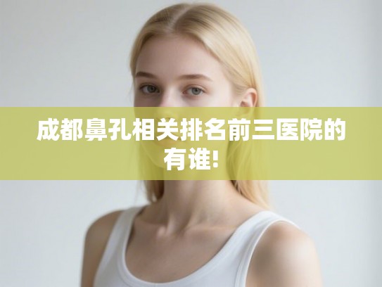 成都鼻孔相关排名前三医院的有谁!