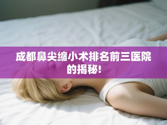 成都鼻尖缩小术排名前三医院的揭秘!