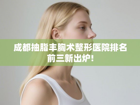 成都抽脂丰胸术整形医院排名前三新出炉!
