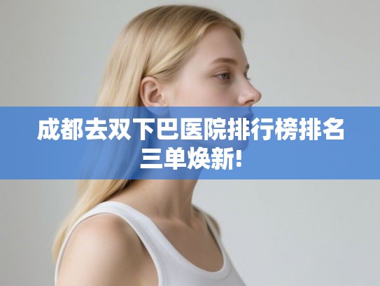 成都去双下巴医院排行榜排名三单焕新!