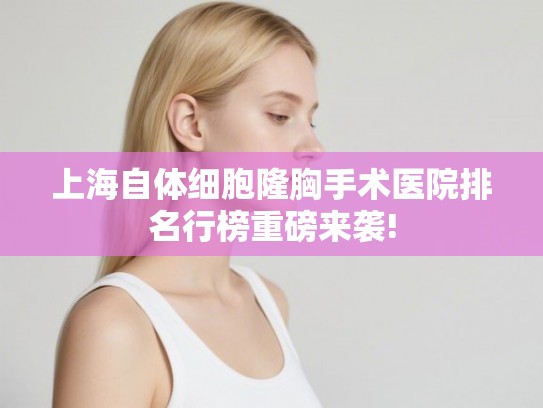 上海自体细胞隆胸手术医院排名行榜重磅来袭! 上海自体细胞隆胸手术医院排名行榜重磅来袭!