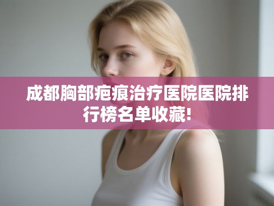 成都胸部疤痕治疗医院医院排行榜名单收藏!