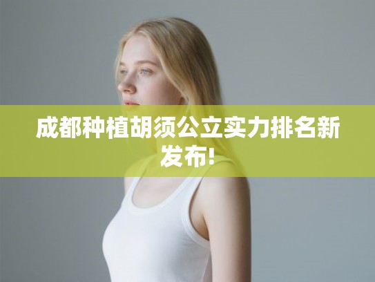 成都种植胡须公立实力排名新发布!