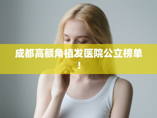 成都高额角植发医院公立榜单!