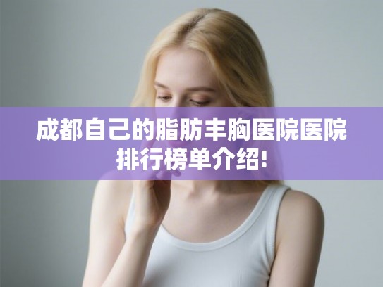 成都自己的脂肪丰胸医院医院排行榜单介绍!