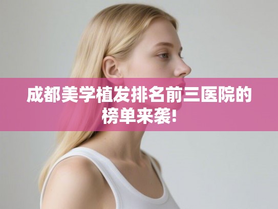 成都美学植发排名前三医院的榜单来袭!
