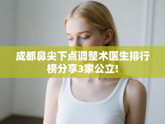 成都鼻尖下点调整术医生排行榜分享3家公立!