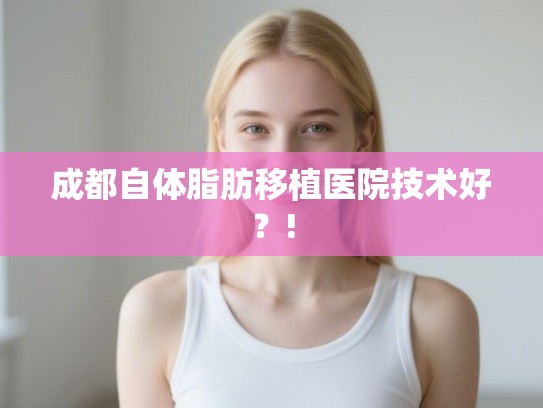 成都自体脂肪移植医院技术好？!