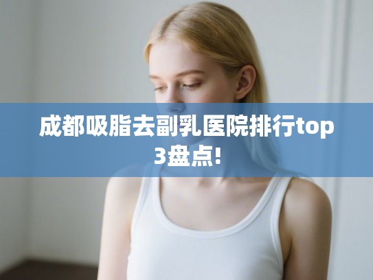 成都吸脂去副乳医院排行top3盘点!