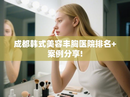 成都韩式美容丰胸医院排名+案例分享!