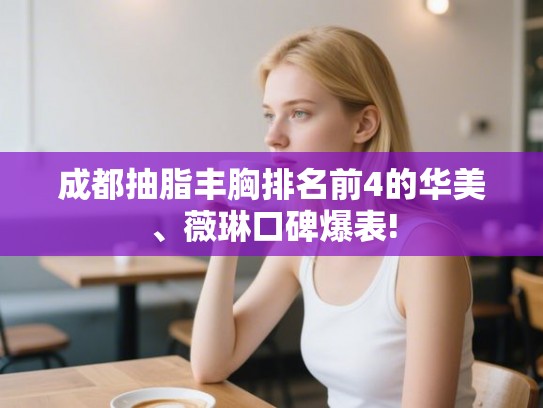 成都抽脂丰胸排名前4的华美、薇琳口碑爆表!