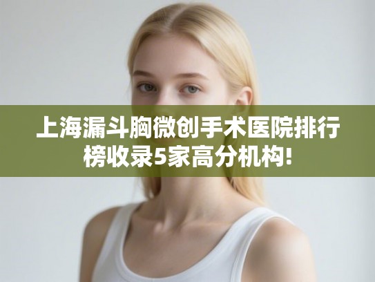 上海漏斗胸微创手术医院排行榜收录5家高分机构! 上海漏斗胸微创手术医院排行榜收录5家高分机构!