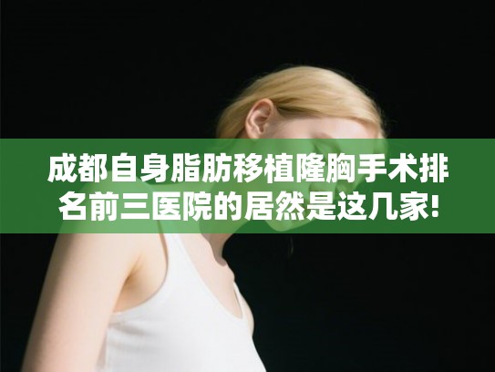 成都自身脂肪移植隆胸手术排名前三医院的居然是这几家!