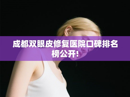 成都双眼皮修复医院口碑排名榜公开!