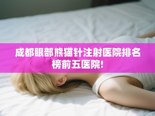 成都眼部熊猫针注射医院排名榜前五医院!