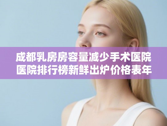 成都乳房房容量减少手术医院医院排行榜新鲜出炉价格表年!