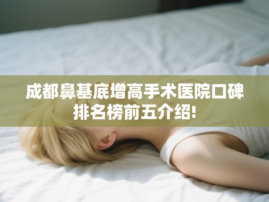 成都鼻基底增高手术医院口碑排名榜前五介绍!