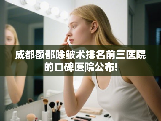 成都额部除皱术排名前三医院的口碑医院公布!