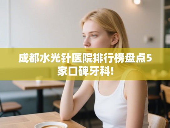 成都水光针医院排行榜盘点5家口碑牙科!