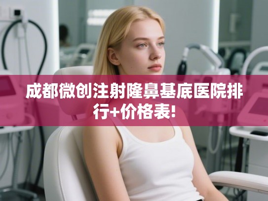 成都微创注射隆鼻基底医院排行+价格表!