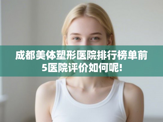 成都美体塑形医院排行榜单前5医院评价如何呢! 成都美体塑形医院排行榜单前5医院评价如何呢!