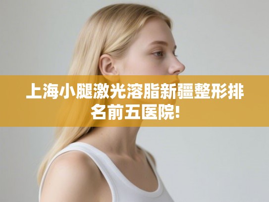 上海小腿激光溶脂新疆整形排名前五医院! 上海小腿激光溶脂新疆整形排名前五医院!