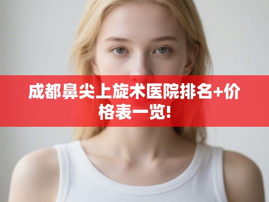 成都鼻尖上旋术医院排名+价格表一览! 成都鼻尖上旋术医院排名+价格表一览!