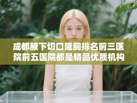 成都腋下切口隆胸排名前三医院前五医院都是精品优质机构!