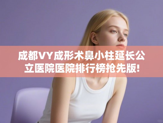 成都VY成形术鼻小柱延长公立医院医院排行榜抢先版! 成都VY成形术鼻小柱延长公立医院医院排行榜抢先版!