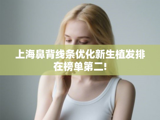 上海鼻背线条优化新生植发排在榜单第二! 上海鼻背线条优化新生植发排在榜单第二!