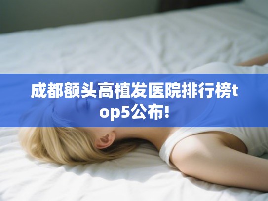 成都额头高植发医院排行榜top5公布! 成都额头高植发医院排行榜top5公布!
