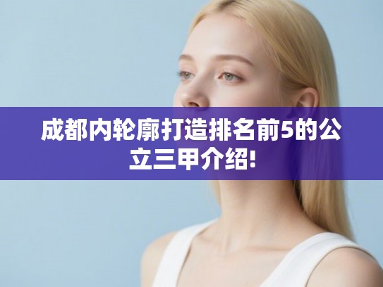 成都内轮廓打造排名前5的公立三甲介绍! 成都内轮廓打造排名前5的公立三甲介绍!