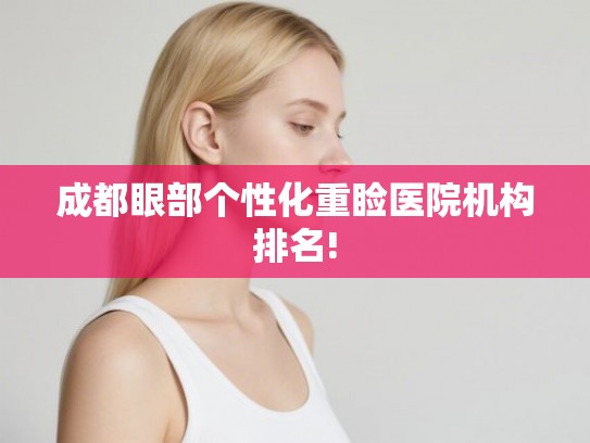 成都眼部个性化重睑医院机构排名! 成都眼部个性化重睑医院机构排名!