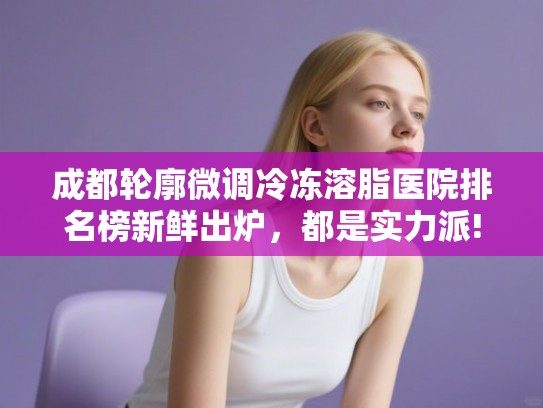 成都轮廓微调冷冻溶脂医院排名榜新鲜出炉,都是实力派! 成都轮廓微调冷冻溶脂医院排名榜新鲜出炉,都是实力派!