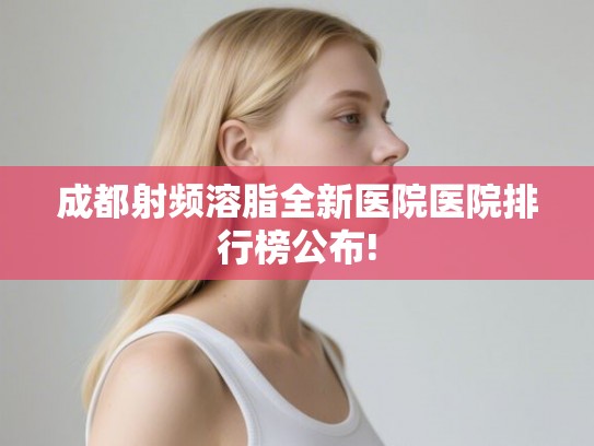 成都射频溶脂全新医院医院排行榜公布!