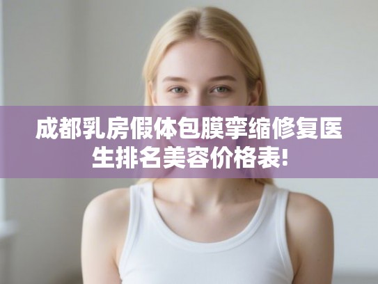 成都乳房假体包膜挛缩修复医生排名美容价格表!
