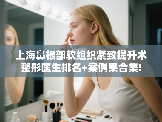 上海鼻根部软组织紧致提升术整形医生排名+案例果合集! 上海鼻根部软组织紧致提升术整形医生排名+案例果合集!