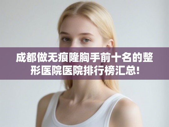 成都做无痕隆胸手前十名的整形医院医院排行榜汇总!
