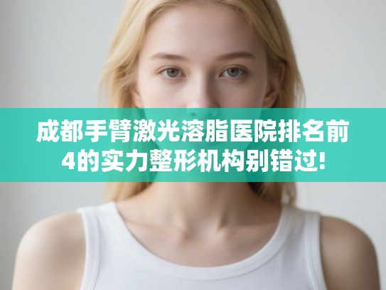 成都手臂激光溶脂医院排名前4的实力整形机构别错过!