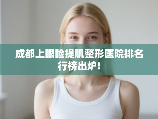 成都上眼睑提肌整形医院排名行榜出炉!