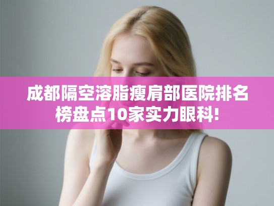 成都隔空溶脂瘦肩部医院排名榜盘点10家实力眼科!