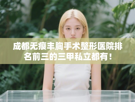 成都无痕丰胸手术整形医院排名前三的三甲私立都有！