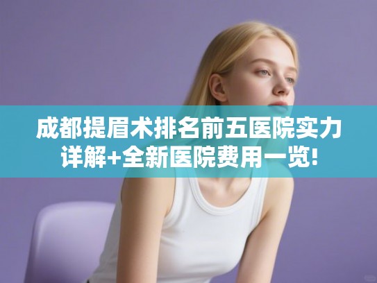 成都提眉术排名前五医院实力详解+全新医院费用一览!