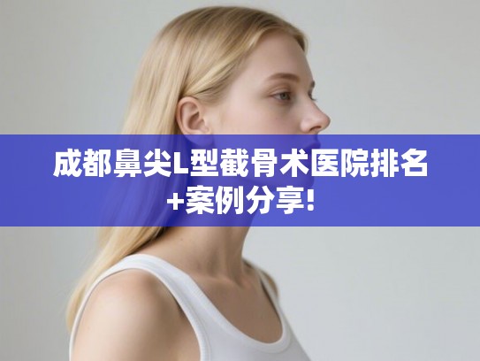 成都鼻尖L型截骨术医院排名+案例分享!