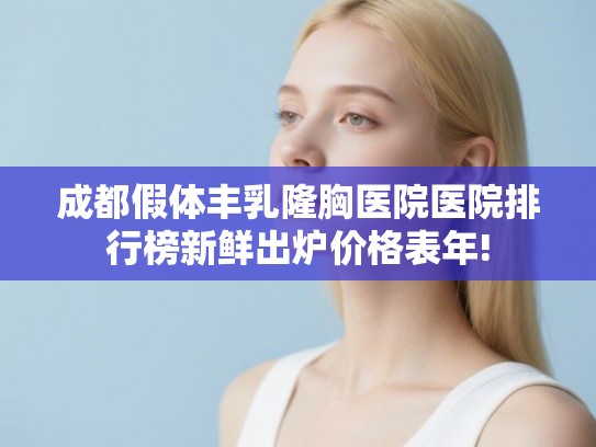 成都假体丰乳隆胸医院医院排行榜新鲜出炉价格表年!