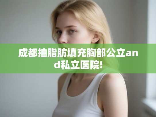 成都抽脂肪填充胸部公立and私立医院!
